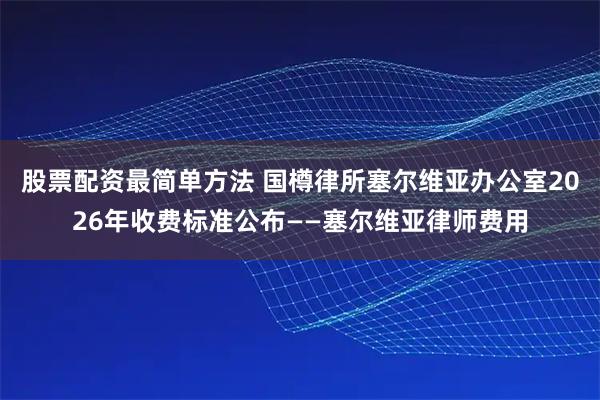 股票配资最简单方法 国樽律所塞尔维亚办公室2026年收费标准公布——塞尔维亚律师费用