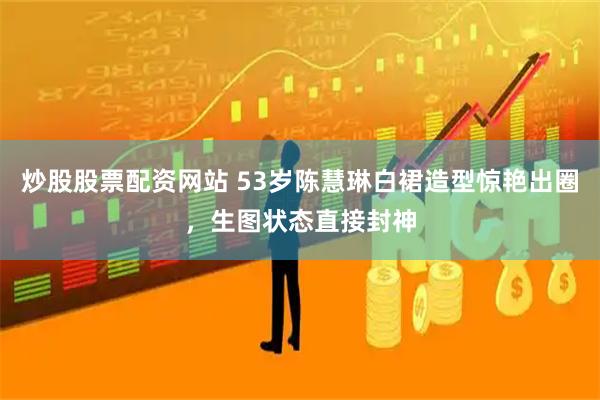 炒股股票配资网站 53岁陈慧琳白裙造型惊艳出圈，生图状态直接封神