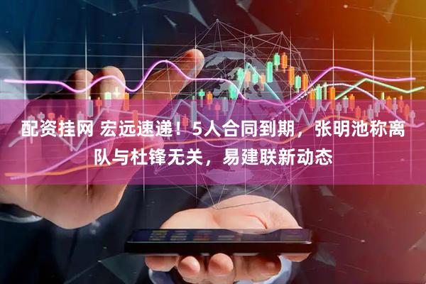 配资挂网 宏远速递!5人合同到期,张明池称离队与杜锋无关,易建联新动态