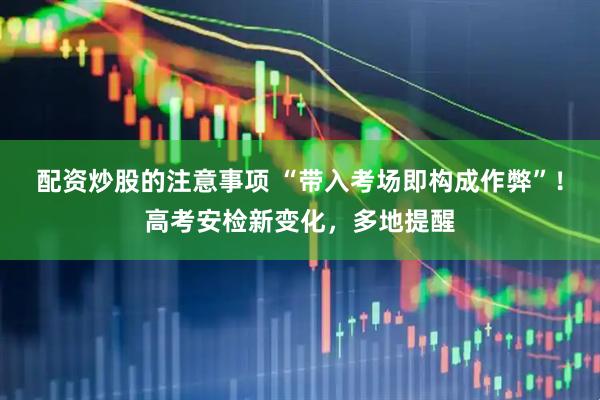 配资炒股的注意事项 “带入考场即构成作弊”！高考安检新变化，多地提醒