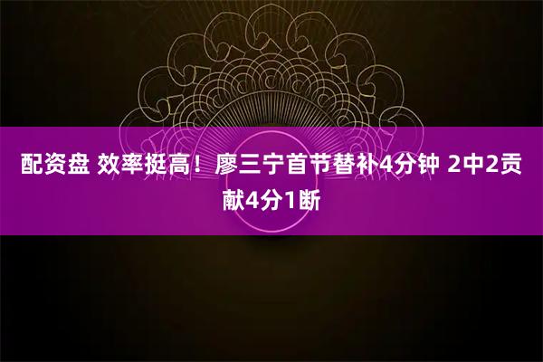 配资盘 效率挺高！廖三宁首节替补4分钟 2中2贡献4分1断