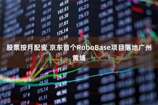股票按月配资 京东首个RoboBase项目落地广州黄埔