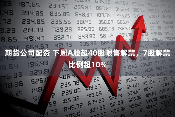 期货公司配资 下周A股超40股限售解禁，7股解禁比例超10%