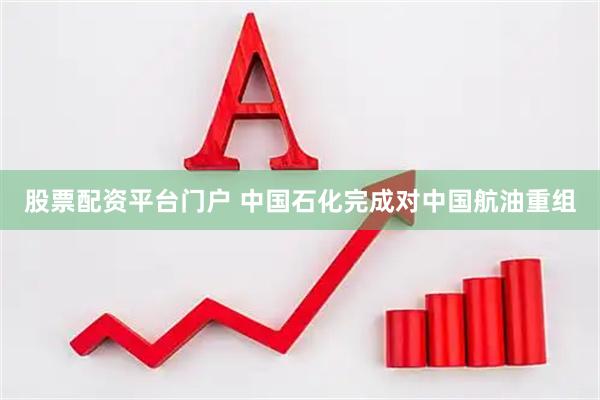 股票配资平台门户 中国石化完成对中国航油重组