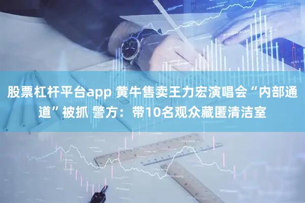 股票杠杆平台app 黄牛售卖王力宏演唱会“内部通道”被抓 警方：带10名观众藏匿清洁室