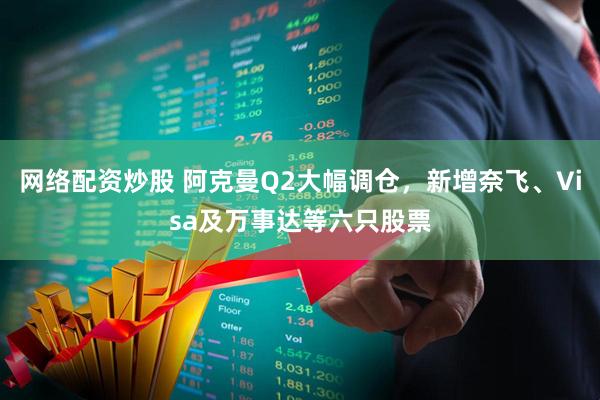 网络配资炒股 阿克曼Q2大幅调仓，新增奈飞、Visa及万事达等六只股票