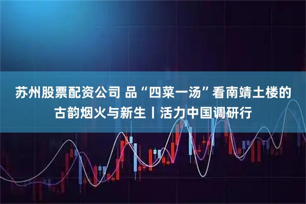 苏州股票配资公司 品“四菜一汤”看南靖土楼的古韵烟火与新生丨活力中国调研行