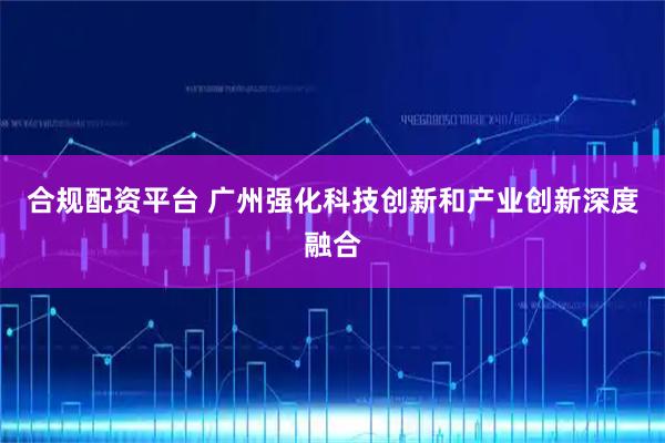 合规配资平台 广州强化科技创新和产业创新深度融合