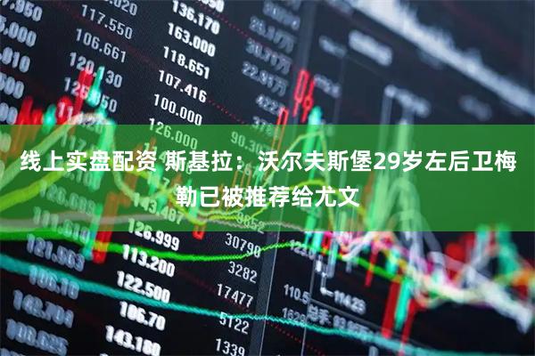 线上实盘配资 斯基拉：沃尔夫斯堡29岁左后卫梅勒已被推荐给尤文