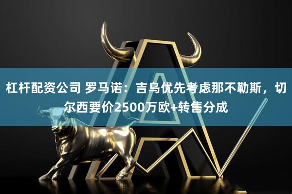 杠杆配资公司 罗马诺：吉乌优先考虑那不勒斯，切尔西要价2500万欧+转售分成