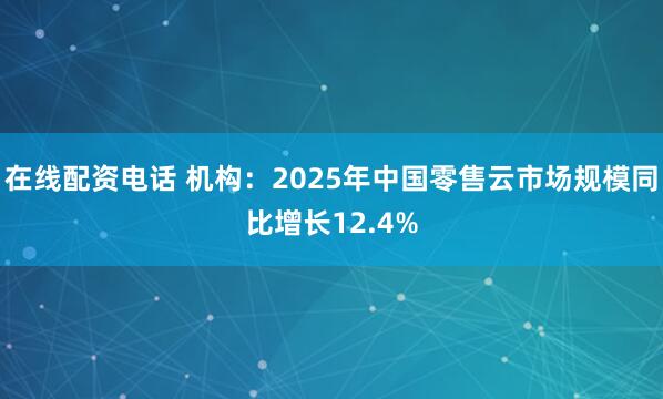 在线配资电话 机构：2025年中国零售云市场规模同比增长12.4%