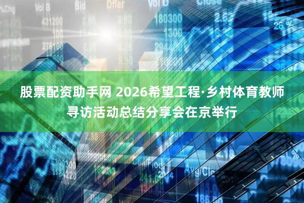 股票配资助手网 2026希望工程·乡村体育教师寻访活动总结分享会在京举行