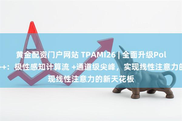 黄金配资门户网站 TPAMI26 | 全面升级PolaFormer++：极性感知计算流 +通道级尖峰，实现线性注意力的新天花板