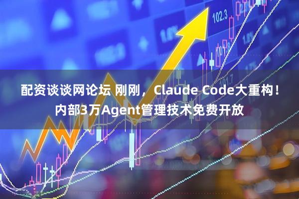 配资谈谈网论坛 刚刚，Claude Code大重构！内部3万Agent管理技术免费开放