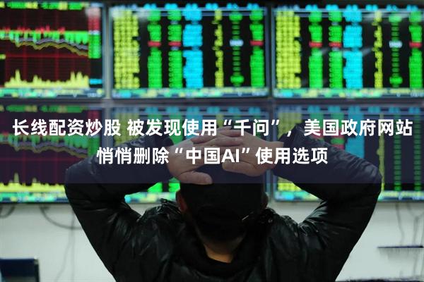 长线配资炒股 被发现使用“千问”，美国政府网站悄悄删除“中国AI”使用选项
