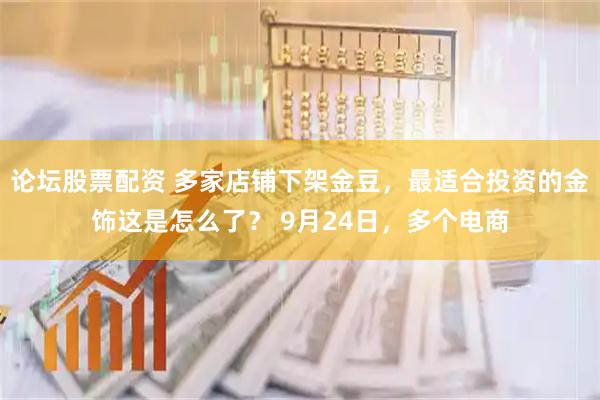 论坛股票配资 多家店铺下架金豆，最适合投资的金饰这是怎么了？ 9月24日，多个电商