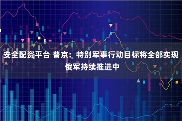 安全配资平台 普京：特别军事行动目标将全部实现 俄军持续推进中