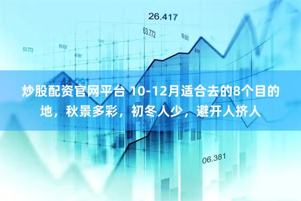 炒股配资官网平台 10-12月适合去的8个目的地,秋景多彩,初冬人少,避开人挤人