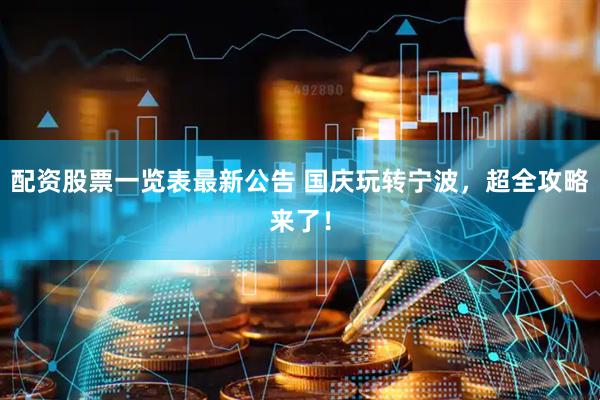 配资股票一览表最新公告 国庆玩转宁波，超全攻略来了！