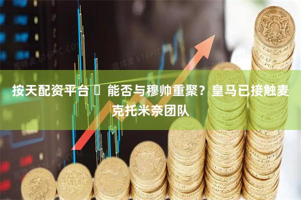 按天配资平台 ​能否与穆帅重聚？皇马已接触麦克托米奈团队