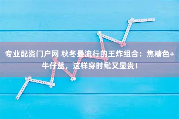 专业配资门户网 秋冬最流行的王炸组合：焦糖色+牛仔蓝，这样穿时髦又显贵！