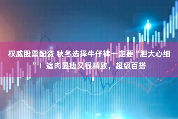 权威股票配资 秋冬选择牛仔裤一定要“胆大心细”！遮肉显瘦又很精致，超级百搭