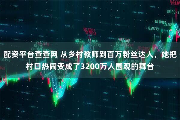 配资平台查查网 从乡村教师到百万粉丝达人，她把村口热闹变成了3200万人围观的舞台